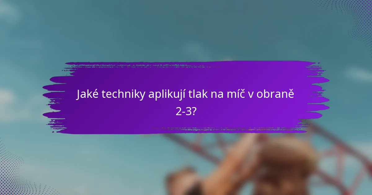 Jaké techniky aplikují tlak na míč v obraně 2-3?